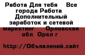 Работа Для тебя  - Все города Работа » Дополнительный заработок и сетевой маркетинг   . Орловская обл.,Орел г.